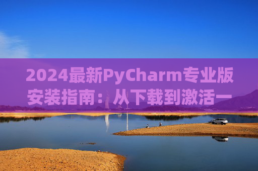 2024最新PyCharm专业版安装指南：从下载到激活一步到位